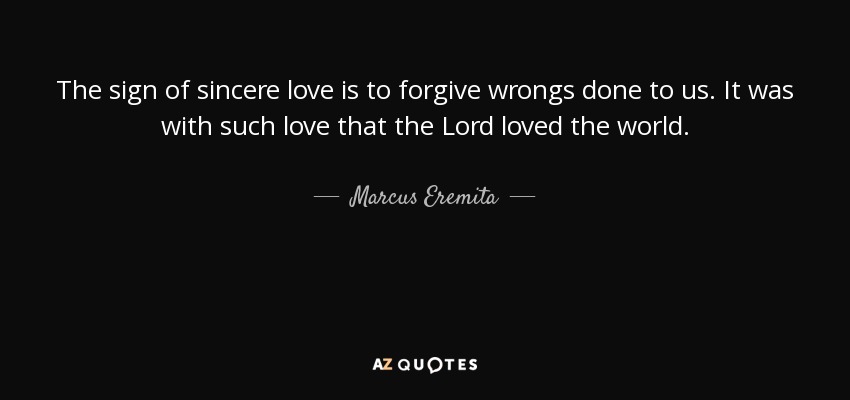 The sign of sincere love is to forgive wrongs done to us. It was with such love that the Lord loved the world. - Marcus Eremita