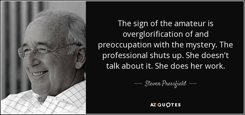 The sign of the amateur is overglorification of and preoccupation with the mystery. The professional shuts up. She doesn't talk about it. She does her work. - Steven Pressfield