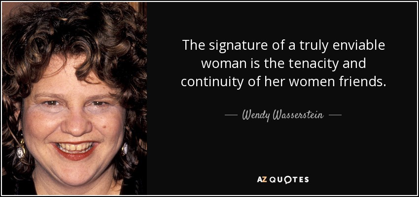The signature of a truly enviable woman is the tenacity and continuity of her women friends. - Wendy Wasserstein