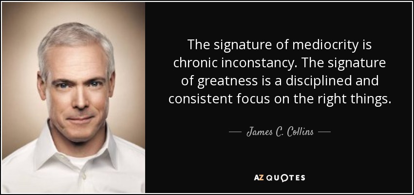 The signature of mediocrity is chronic inconstancy. The signature of greatness is a disciplined and consistent focus on the right things. - James C. Collins