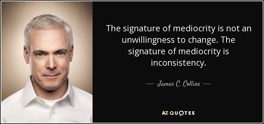 The signature of mediocrity is not an unwillingness to change. The signature of mediocrity is inconsistency. - James C. Collins