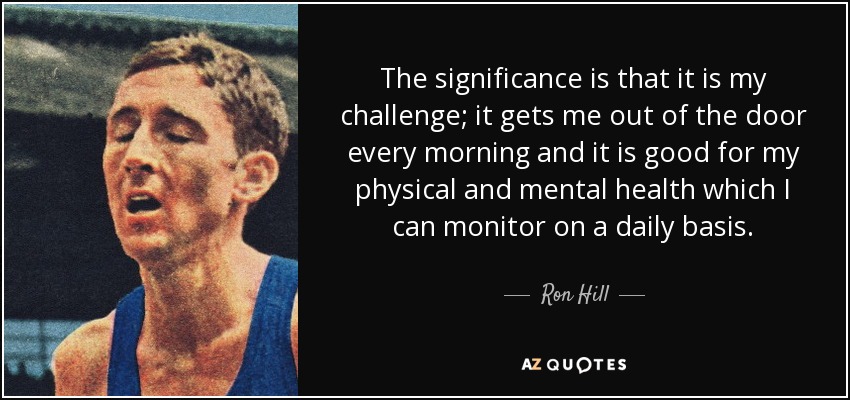 The significance is that it is my challenge; it gets me out of the door every morning and it is good for my physical and mental health which I can monitor on a daily basis. - Ron Hill