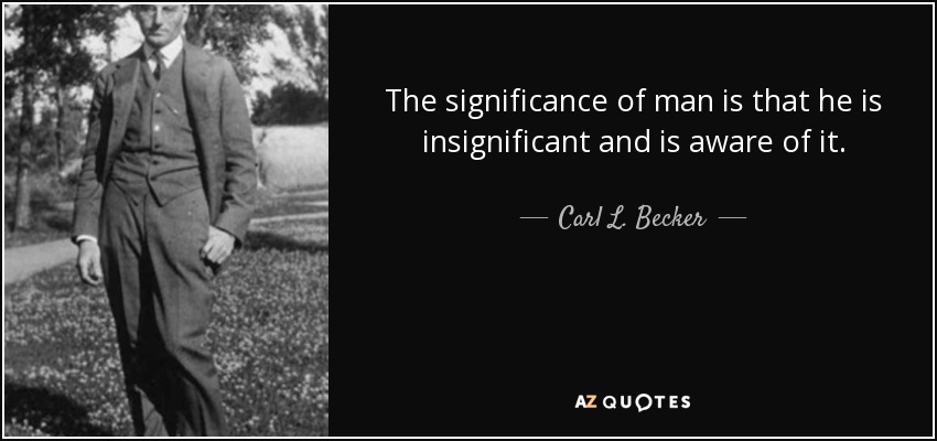 The significance of man is that he is insignificant and is aware of it. - Carl L. Becker