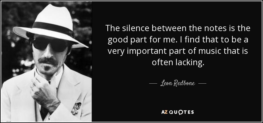 The silence between the notes is the good part for me. I find that to be a very important part of music that is often lacking. - Leon Redbone
