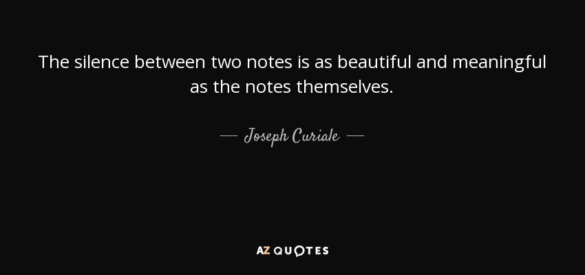 The silence between two notes is as beautiful and meaningful as the notes themselves. - Joseph Curiale