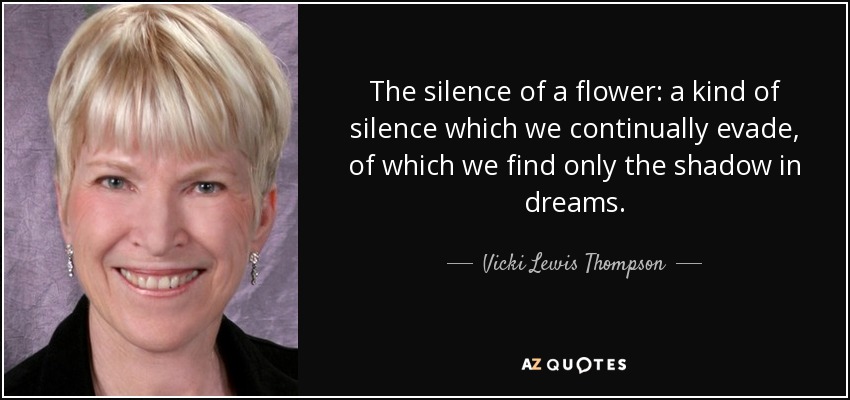 The silence of a flower: a kind of silence which we continually evade, of which we find only the shadow in dreams. - Vicki Lewis Thompson