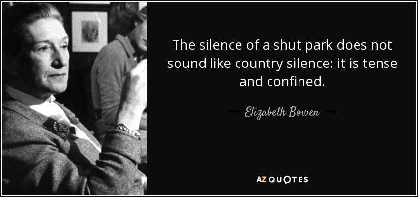 The silence of a shut park does not sound like country silence: it is tense and confined. - Elizabeth Bowen