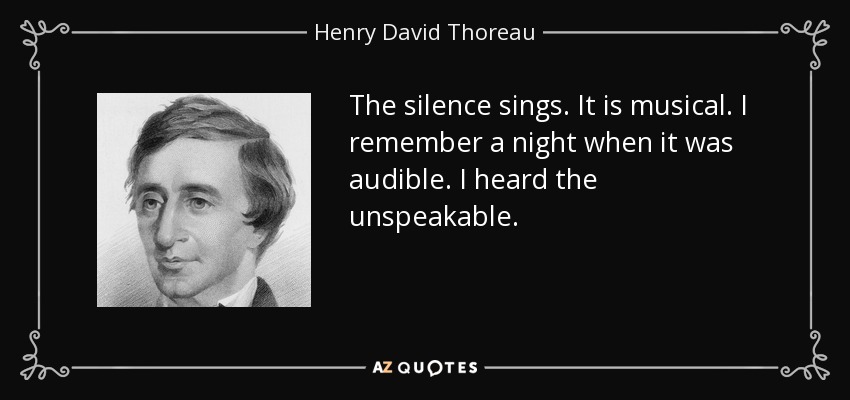The silence sings. It is musical. I remember a night when it was audible. I heard the unspeakable. - Henry David Thoreau