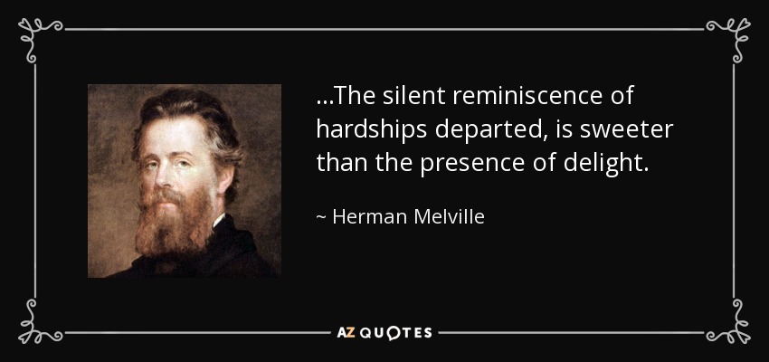 ...The silent reminiscence of hardships departed, is sweeter than the presence of delight. - Herman Melville