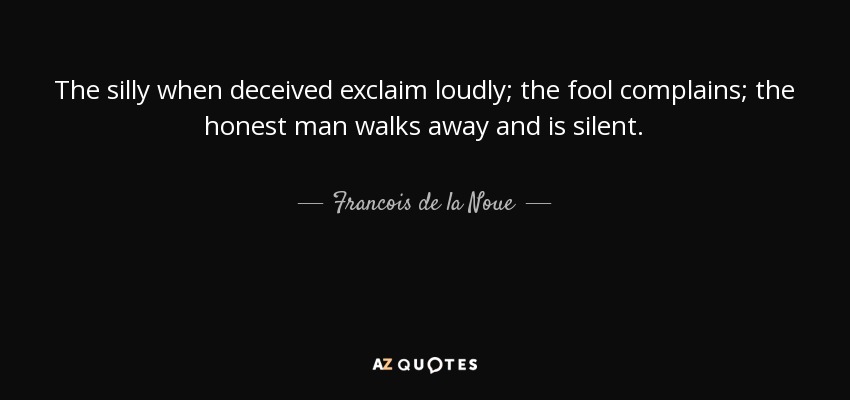 The silly when deceived exclaim loudly; the fool complains; the honest man walks away and is silent. - Francois de la Noue
