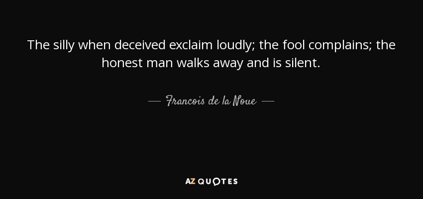 The silly when deceived exclaim loudly; the fool complains; the honest man walks away and is silent. - Francois de la Noue