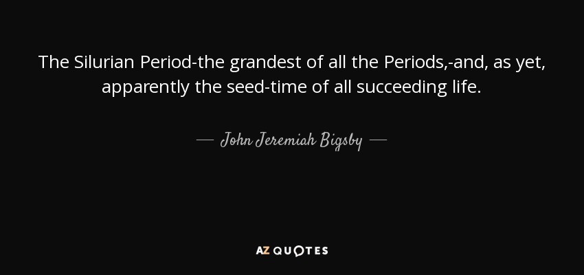 The Silurian Period-the grandest of all the Periods,-and, as yet, apparently the seed-time of all succeeding life. - John Jeremiah Bigsby