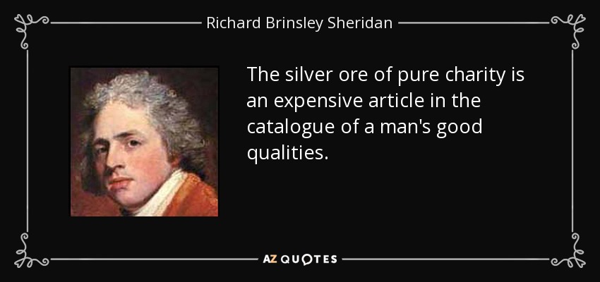 The silver ore of pure charity is an expensive article in the catalogue of a man's good qualities. - Richard Brinsley Sheridan