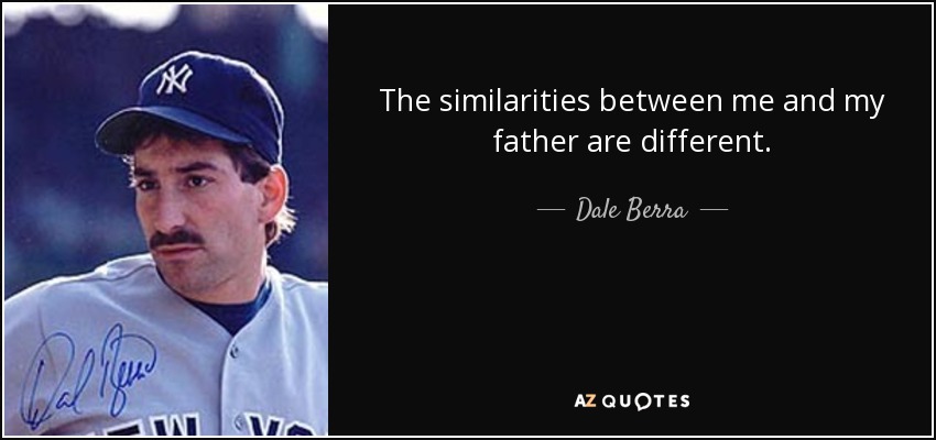 The similarities between me and my father are different. - Dale Berra