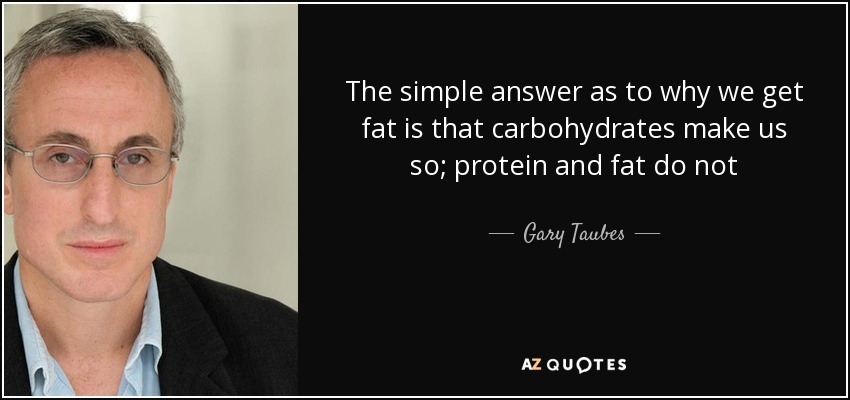 The simple answer as to why we get fat is that carbohydrates make us so; protein and fat do not - Gary Taubes