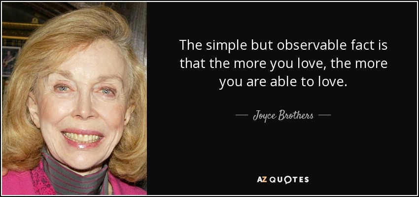 The simple but observable fact is that the more you love, the more you are able to love. - Joyce Brothers