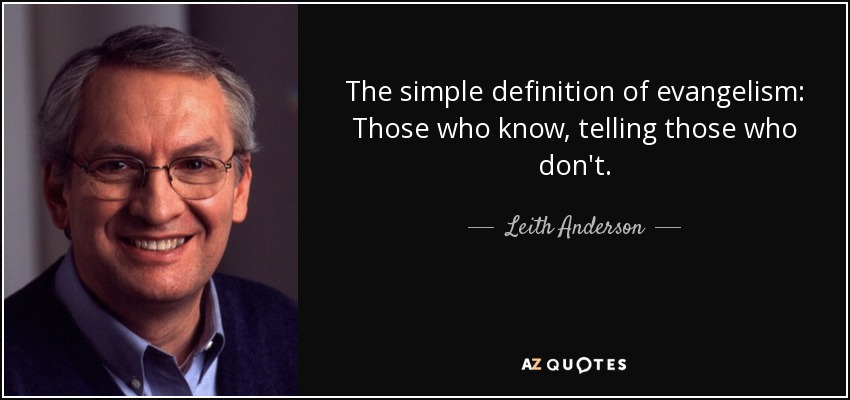 The simple definition of evangelism: Those who know, telling those who don't. - Leith Anderson