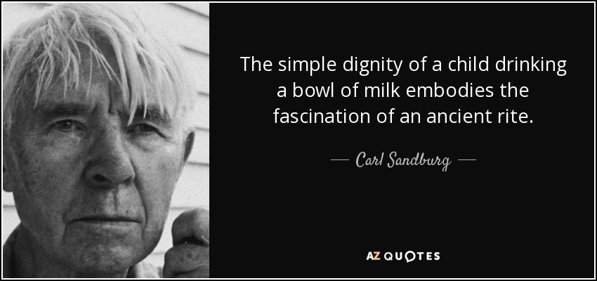 The simple dignity of a child drinking a bowl of milk embodies the fascination of an ancient rite. - Carl Sandburg