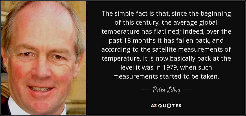 The simple fact is that, since the beginning of this century, the average global temperature has flatlined; indeed, over the past 18 months it has fallen back, and according to the satellite measurements of temperature, it is now basically back at the level it was in 1979, when such measurements started to be taken. - Peter Lilley
