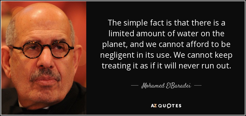 The simple fact is that there is a limited amount of water on the planet, and we cannot afford to be negligent in its use. We cannot keep treating it as if it will never run out. - Mohamed ElBaradei