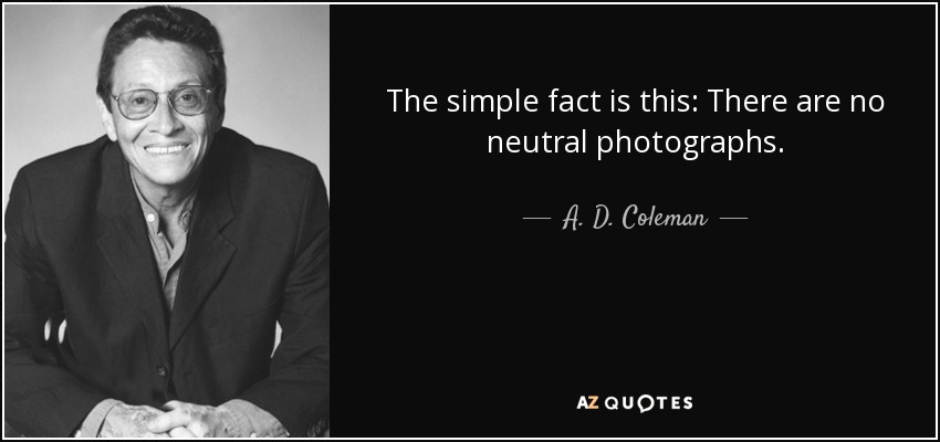 The simple fact is this: There are no neutral photographs. - A. D. Coleman