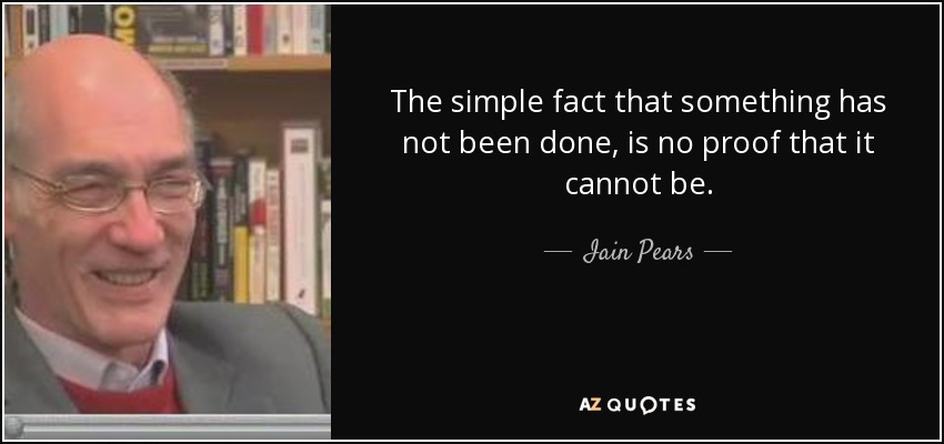 The simple fact that something has not been done, is no proof that it cannot be. - Iain Pears