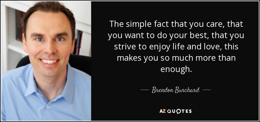 The simple fact that you care, that you want to do your best, that you strive to enjoy life and love, this makes you so much more than enough. - Brendon Burchard