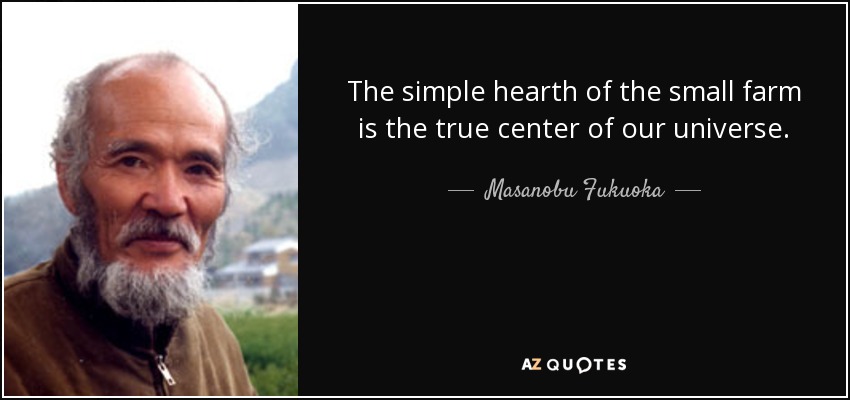 The simple hearth of the small farm is the true center of our universe. - Masanobu Fukuoka