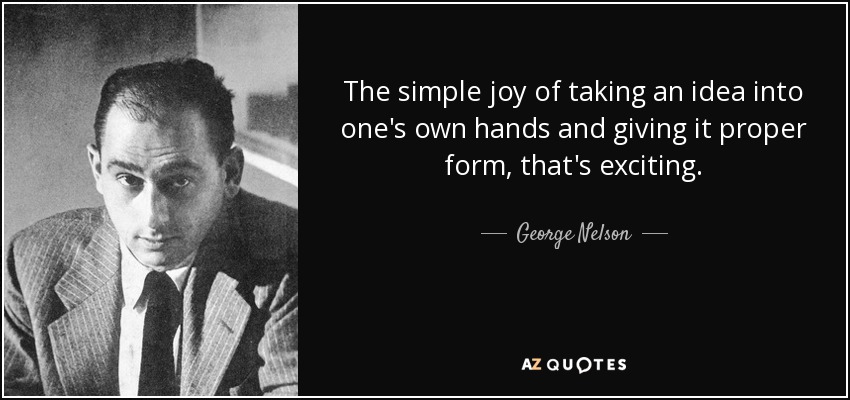 The simple joy of taking an idea into one's own hands and giving it proper form, that's exciting. - George Nelson