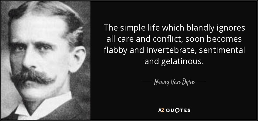 The simple life which blandly ignores all care and conflict, soon becomes flabby and invertebrate, sentimental and gelatinous. - Henry Van Dyke