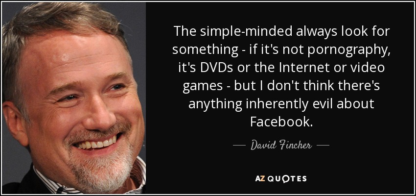 The simple-minded always look for something - if it's not pornography, it's DVDs or the Internet or video games - but I don't think there's anything inherently evil about Facebook. - David Fincher