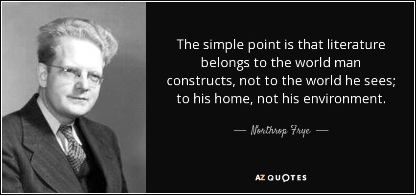 The simple point is that literature belongs to the world man constructs, not to the world he sees; to his home, not his environment. - Northrop Frye