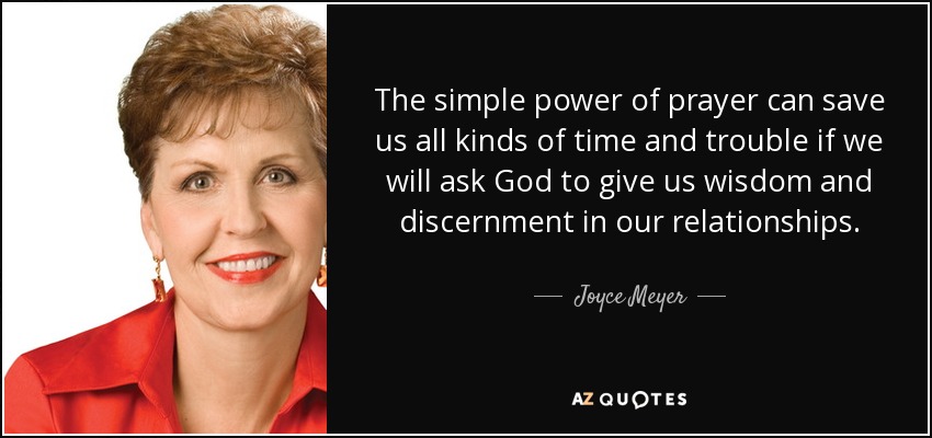 The simple power of prayer can save us all kinds of time and trouble if we will ask God to give us wisdom and discernment in our relationships. - Joyce Meyer