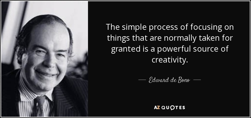 The simple process of focusing on things that are normally taken for granted is a powerful source of creativity. - Edward de Bono