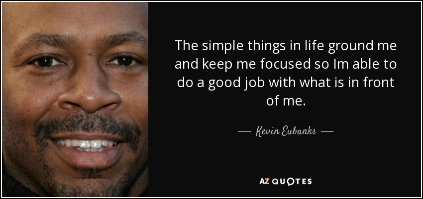 The simple things in life ground me and keep me focused so Im able to do a good job with what is in front of me. - Kevin Eubanks