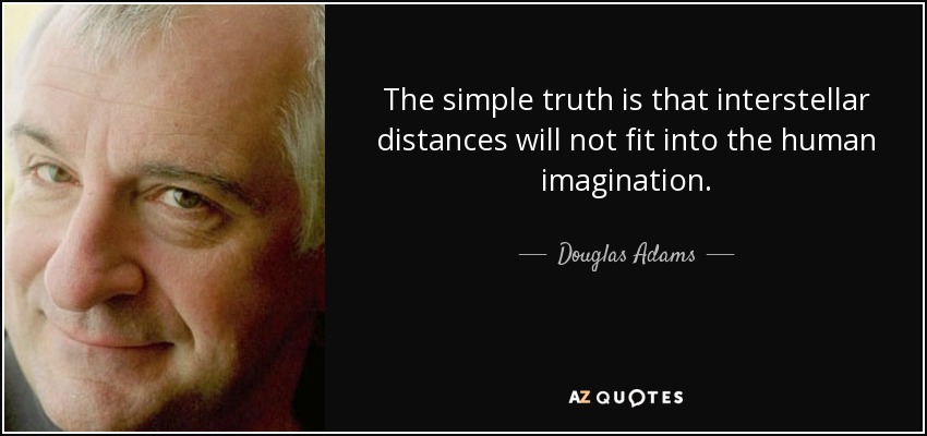 The simple truth is that interstellar distances will not fit into the human imagination. - Douglas Adams