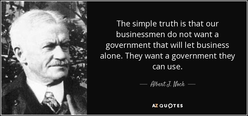 The simple truth is that our businessmen do not want a government that will let business alone. They want a government they can use. - Albert J. Nock