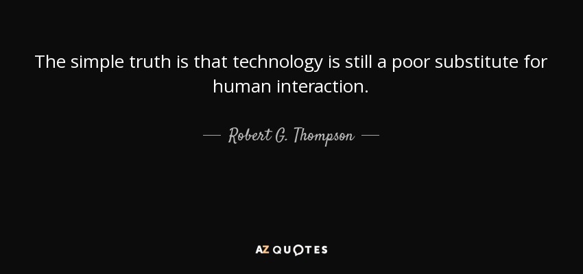The simple truth is that technology is still a poor substitute for human interaction. - Robert G. Thompson