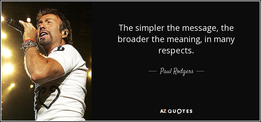 The simpler the message, the broader the meaning, in many respects. - Paul Rodgers