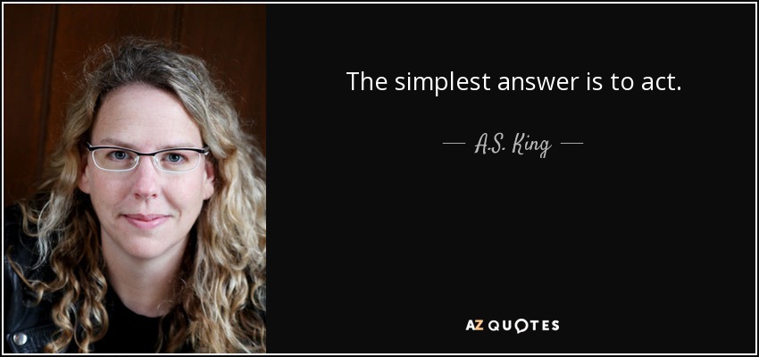 The simplest answer is to act. - A.S. King