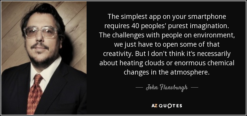 The simplest app on your smartphone requires 40 peoples' purest imagination. The challenges with people on environment, we just have to open some of that creativity. But I don't think it's necessarily about heating clouds or enormous chemical changes in the atmosphere. - John Flansburgh