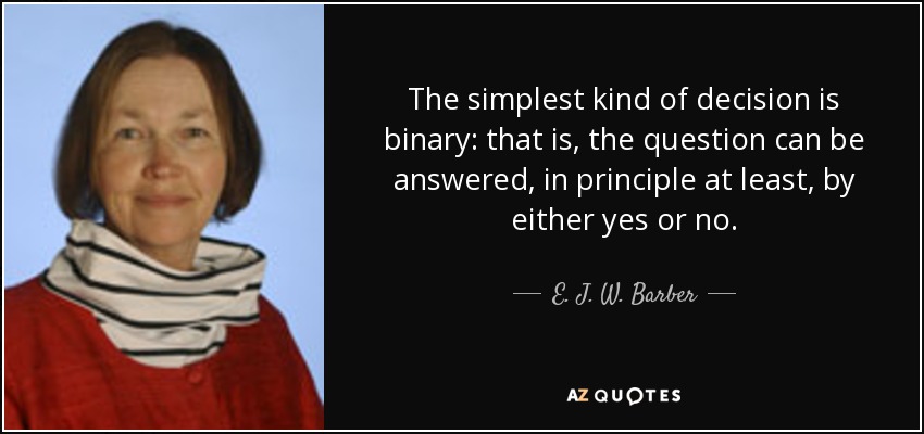 The simplest kind of decision is binary: that is, the question can be answered, in principle at least, by either yes or no. - E. J. W. Barber
