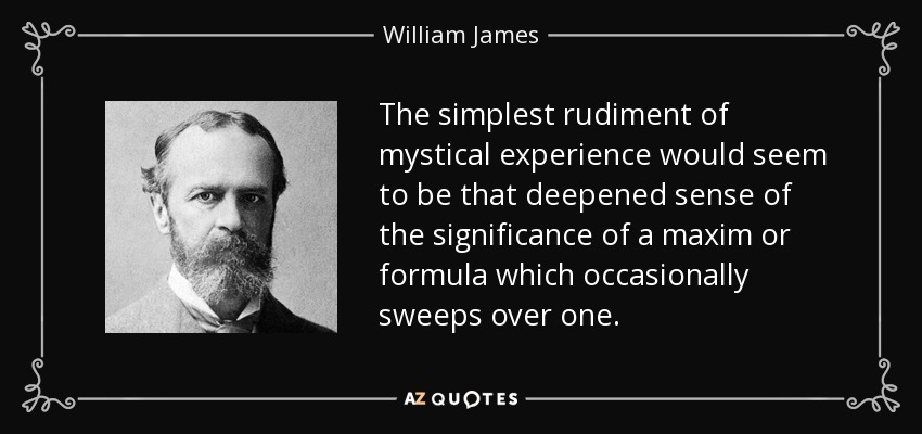 The simplest rudiment of mystical experience would seem to be that deepened sense of the significance of a maxim or formula which occasionally sweeps over one. - William James