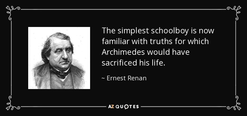 The simplest schoolboy is now familiar with truths for which Archimedes would have sacrificed his life. - Ernest Renan