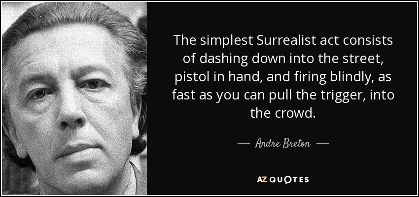 The simplest Surrealist act consists of dashing down into the street, pistol in hand, and firing blindly, as fast as you can pull the trigger, into the crowd. - Andre Breton