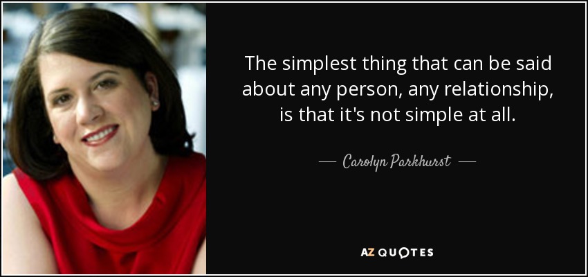 The simplest thing that can be said about any person, any relationship, is that it's not simple at all. - Carolyn Parkhurst