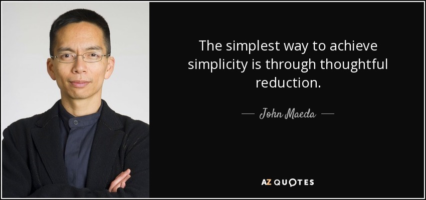 The simplest way to achieve simplicity is through thoughtful reduction. - John Maeda
