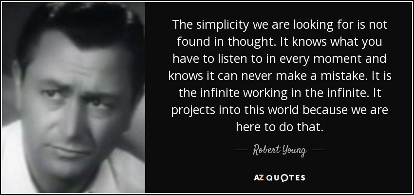 The simplicity we are looking for is not found in thought. It knows what you have to listen to in every moment and knows it can never make a mistake. It is the infinite working in the infinite. It projects into this world because we are here to do that. - Robert Young