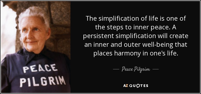 The simplification of life is one of the steps to inner peace. A persistent simplification will create an inner and outer well-being that places harmony in one's life. - Peace Pilgrim