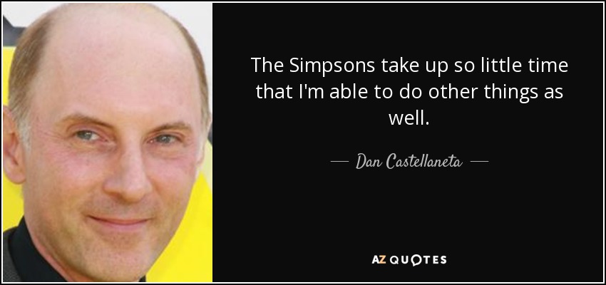 The Simpsons take up so little time that I'm able to do other things as well. - Dan Castellaneta